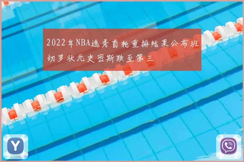 2022年NBA选秀首轮重排结果公布班切罗状元史密斯跌至第三