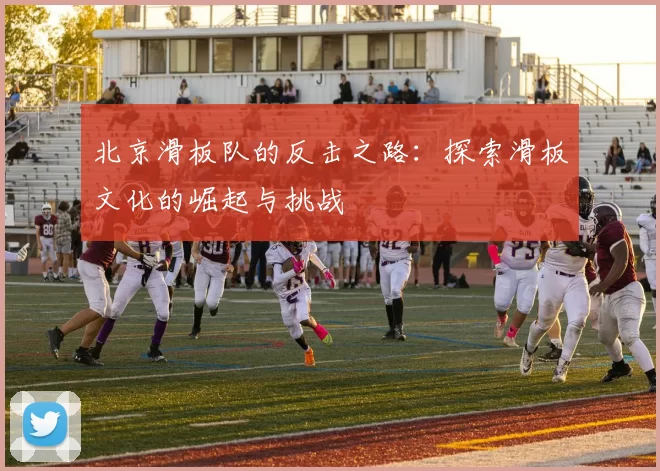 北京滑板队的反击之路：探索滑板文化的崛起与挑战