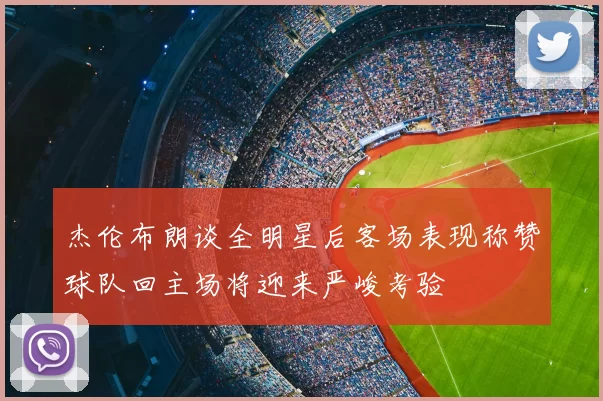 杰伦布朗谈全明星后客场表现称赞球队回主场将迎来严峻考验