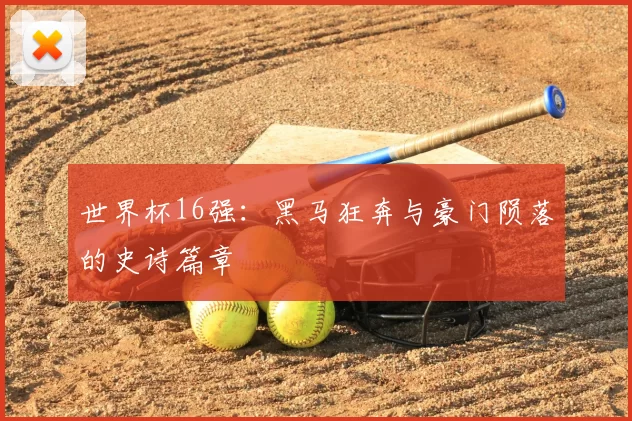 世界杯16强:黑马狂奔与豪门陨落的史诗篇章