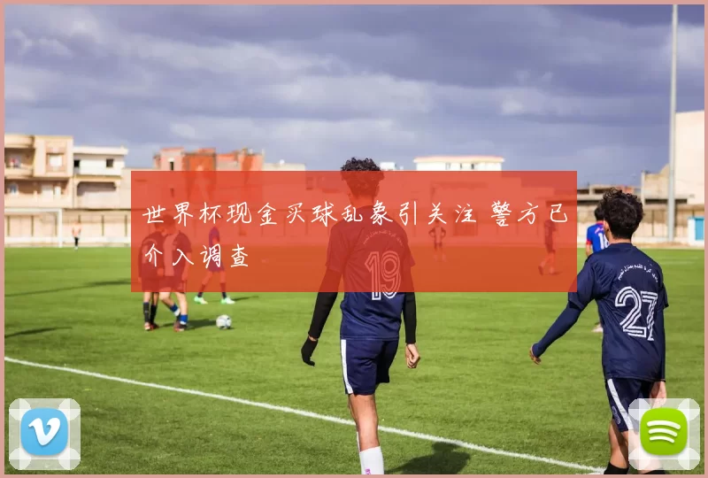 世界杯现金买球乱象引关注 警方已介入调查