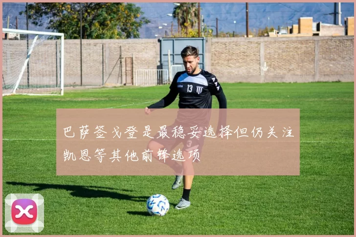 巴萨签戈登是最稳妥选择但仍关注凯恩等其他前锋选项