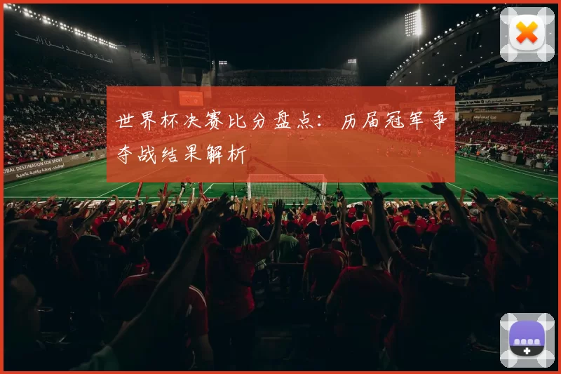 世界杯决赛比分盘点:历届冠军争夺战结果解析