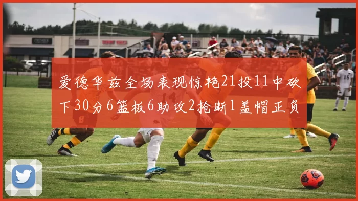 爱德华兹全场表现惊艳21投11中砍下30分6篮板6助攻2抢断1盖帽正负值高达22