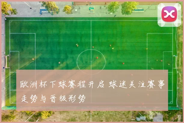 欧洲杯下球赛程开启 球迷关注赛事走势与晋级形势