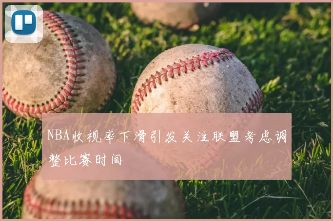 NBA收视率下滑引发关注联盟考虑调整比赛时间