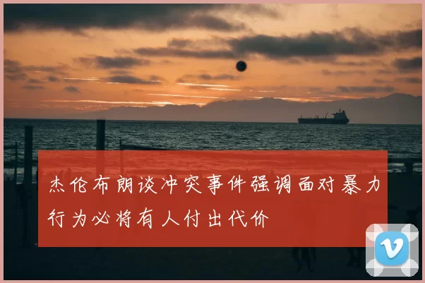 杰伦布朗谈冲突事件强调面对暴力行为必将有人付出代价