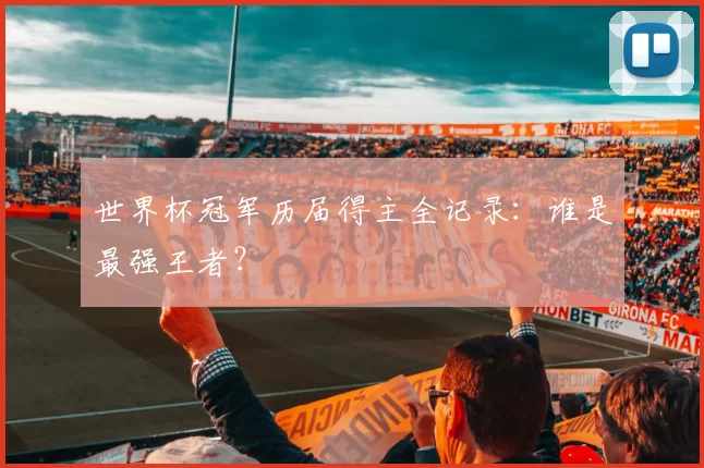 世界杯冠军历届得主全记录：谁是最强王者？