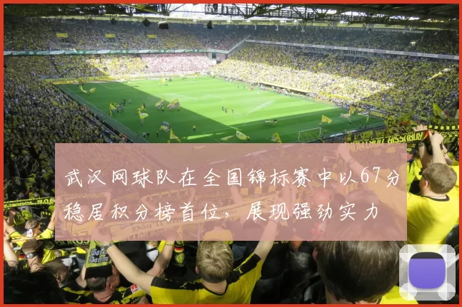武汉网球队在全国锦标赛中以67分稳居积分榜首位,展现强劲实力
