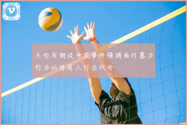 杰伦布朗谈冲突事件强调面对暴力行为必将有人付出代价