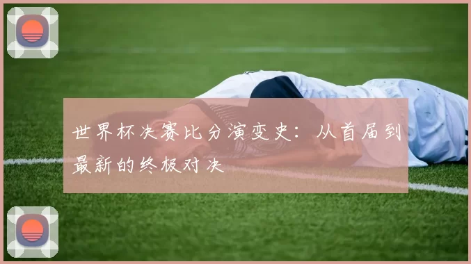 世界杯决赛比分演变史：从首届到最新的终极对决