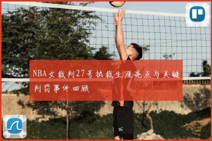 NBA女裁判27号执裁生涯亮点与关键判罚事件回顾
