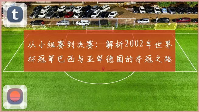 从小组赛到决赛：解析2002年世界杯冠军巴西与亚军德国的夺冠之路