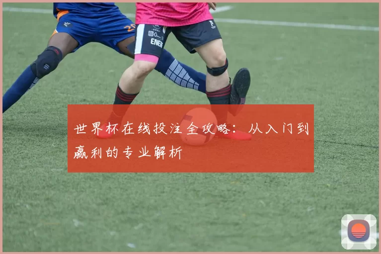 世界杯在线投注全攻略:从入门到赢利的专业解析