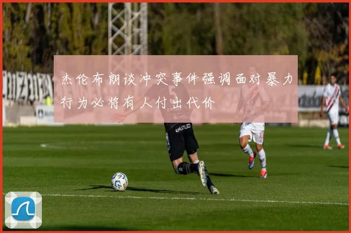杰伦布朗谈冲突事件强调面对暴力行为必将有人付出代价