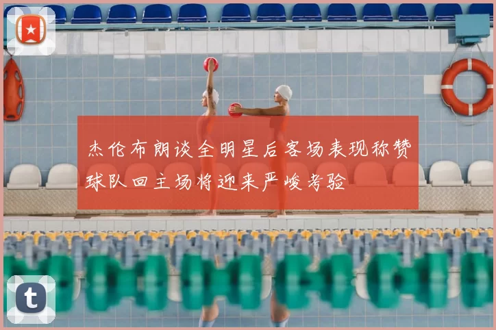 杰伦布朗谈全明星后客场表现称赞球队回主场将迎来严峻考验