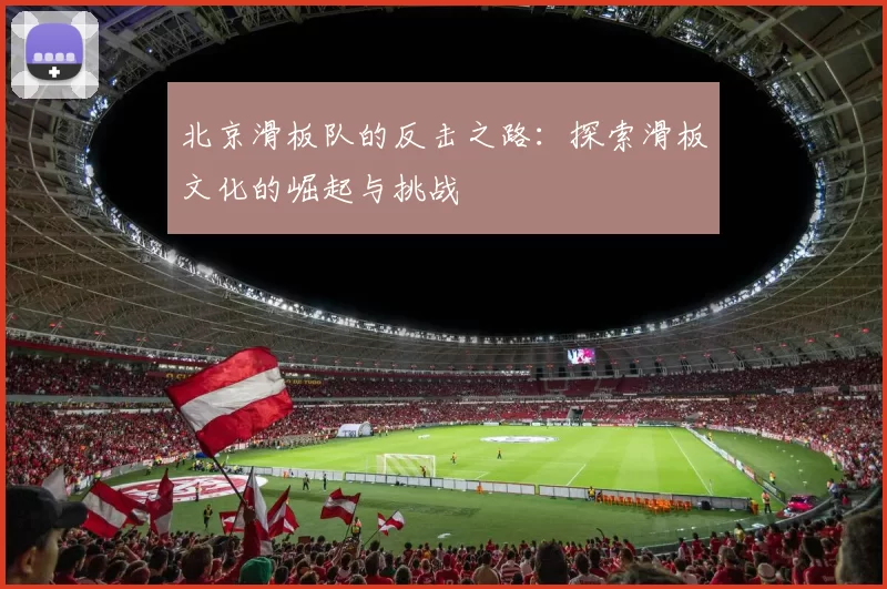 北京滑板队的反击之路:探索滑板文化的崛起与挑战