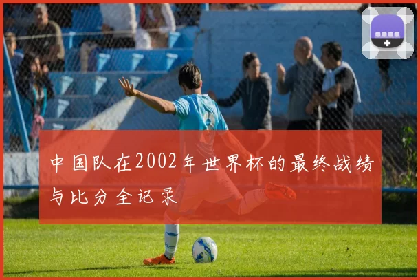 中国队在2002年世界杯的最终战绩与比分全记录