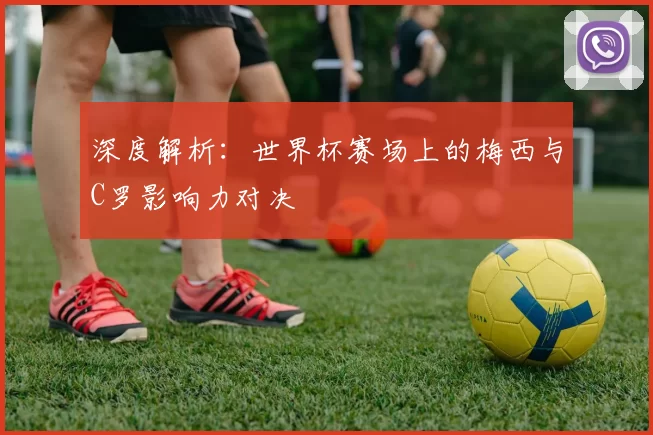深度解析:世界杯赛场上的梅西与C罗影响力对决