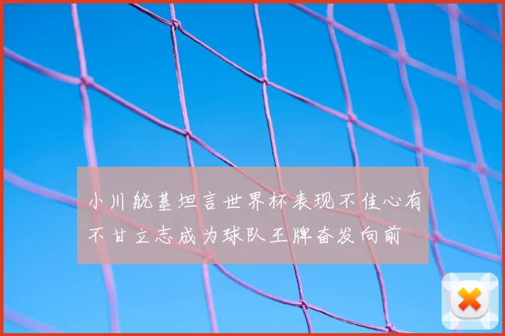 小川航基坦言世界杯表现不佳心有不甘立志成为球队王牌奋发向前