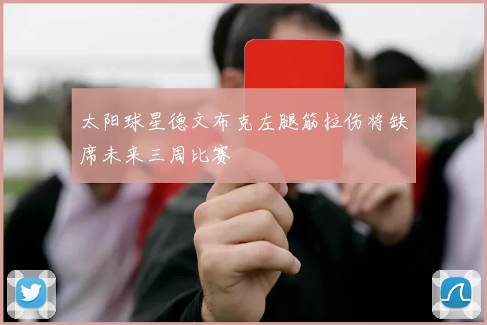 太阳球星德文布克左腿筋拉伤将缺席未来三周比赛