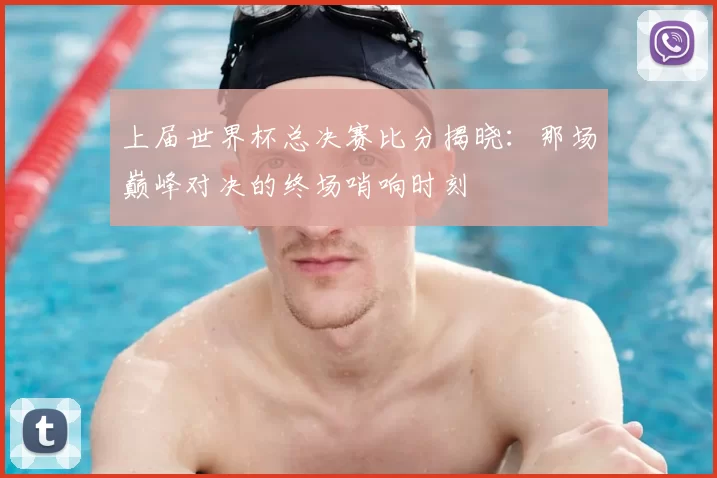 上届世界杯总决赛比分揭晓:那场巅峰对决的终场哨响时刻