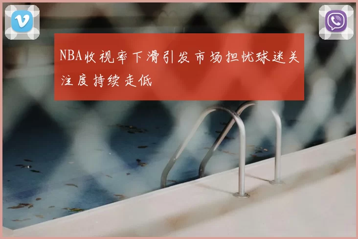 NBA收视率下滑引发市场担忧球迷关注度持续走低