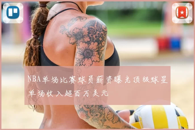 NBA单场比赛球员薪资曝光顶级球星单场收入超百万美元