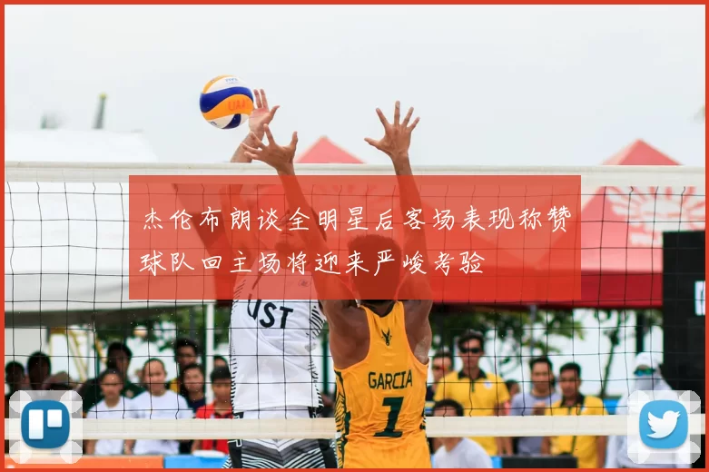 杰伦布朗谈全明星后客场表现称赞球队回主场将迎来严峻考验