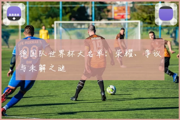德国队世界杯大名单：荣耀、争议与未解之谜