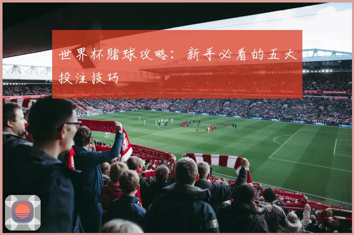世界杯赌球攻略:新手必看的五大投注技巧