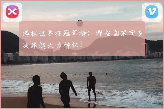 揭秘世界杯冠军榜：哪些国家曾多次捧起大力神杯？