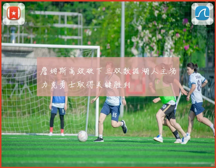 詹姆斯高效砍下三双数据湖人主场力克勇士取得关键胜利