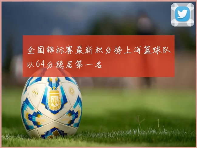 全国锦标赛最新积分榜上海篮球队以64分稳居第一名