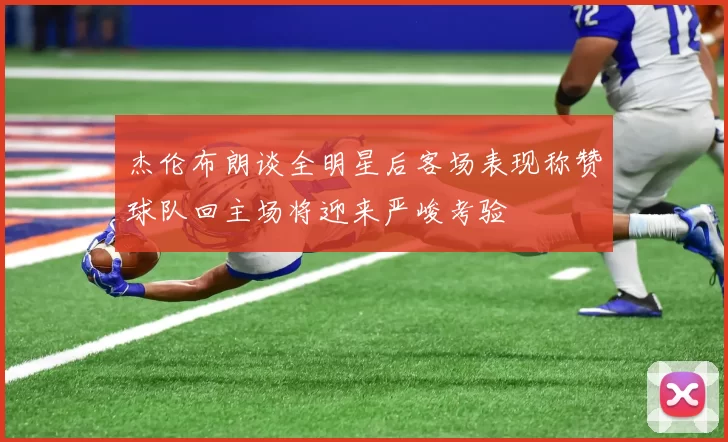 杰伦布朗谈全明星后客场表现称赞球队回主场将迎来严峻考验