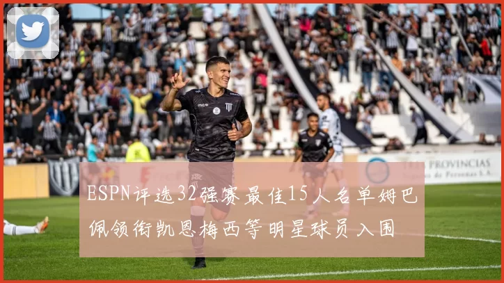ESPN评选32强赛最佳15人名单姆巴佩领衔凯恩梅西等明星球员入围