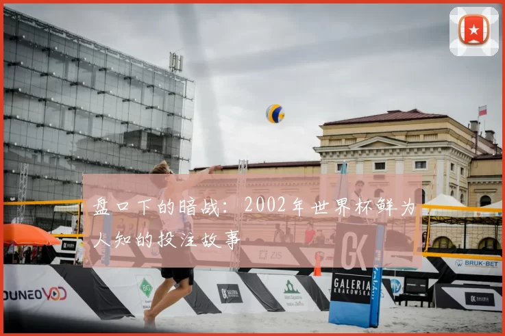 盘口下的暗战:2002年世界杯鲜为人知的投注故事