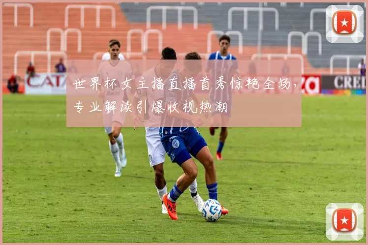 世界杯女主播直播首秀惊艳全场,专业解读引爆收视热潮