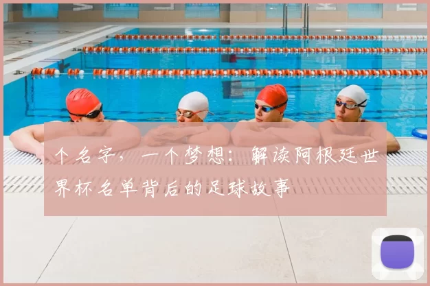 个名字,一个梦想:解读阿根廷世界杯名单背后的足球故事