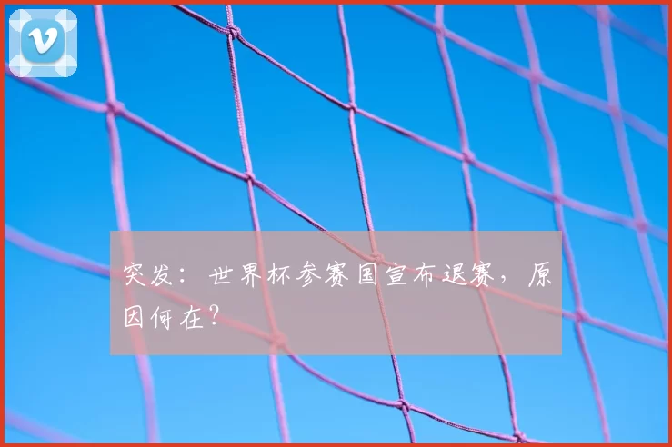 突发：世界杯参赛国宣布退赛，原因何在？