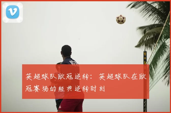 英超球队欧冠逆转：英超球队在欧冠赛场的经典逆转时刻
