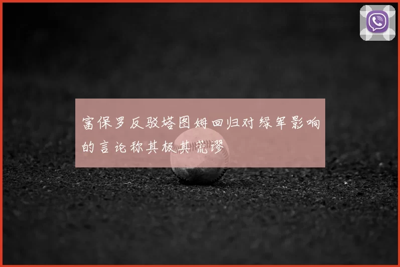 富保罗反驳塔图姆回归对绿军影响的言论称其极其荒谬