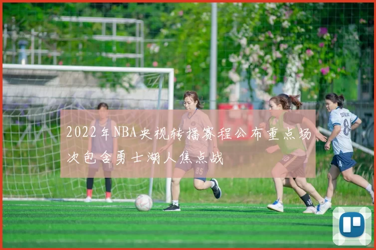 2022年NBA央视转播赛程公布重点场次包含勇士湖人焦点战