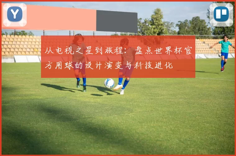 从电视之星到旅程：盘点世界杯官方用球的设计演变与科技进化