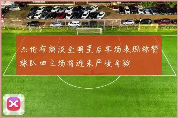 杰伦布朗谈全明星后客场表现称赞球队回主场将迎来严峻考验