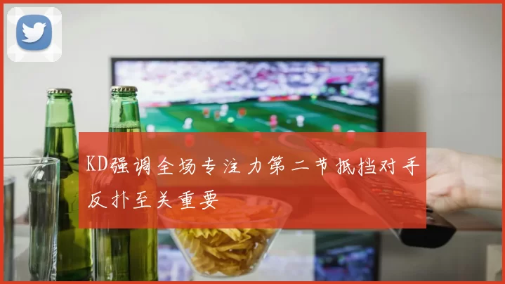 KD强调全场专注力第二节抵挡对手反扑至关重要
