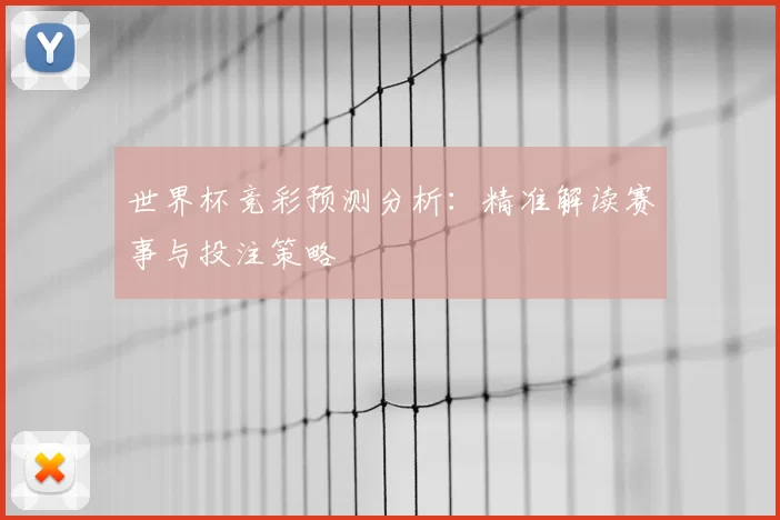 世界杯竞彩预测分析:精准解读赛事与投注策略