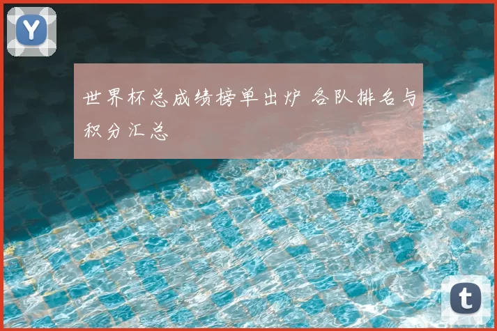 世界杯总成绩榜单出炉 各队排名与积分汇总