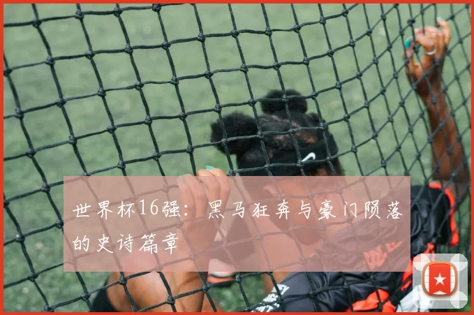世界杯16强：黑马狂奔与豪门陨落的史诗篇章