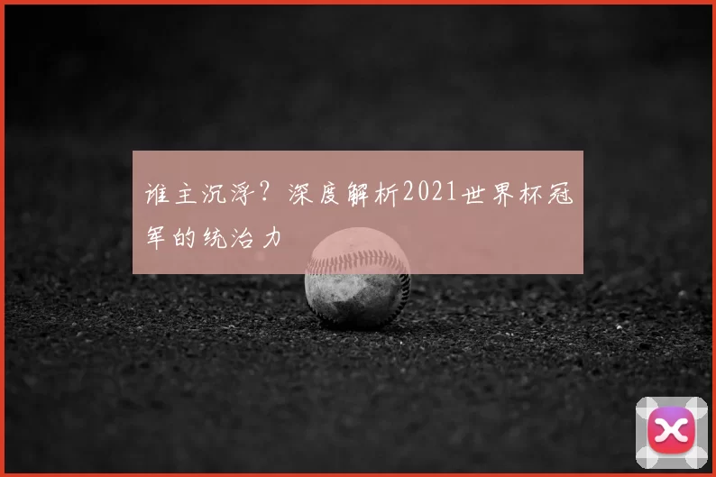 谁主沉浮？深度解析2021世界杯冠军的统治力